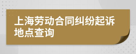 上海劳动合同纠纷起诉地点查询