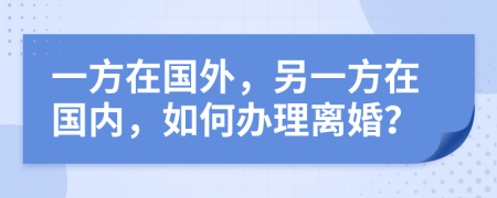 一方在国外，另一方在国内，如何办理离婚？