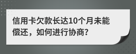 信用卡欠款长达10个月未能偿还，如何进行协商？
