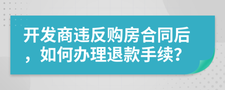 开发商违反购房合同后，如何办理退款手续？