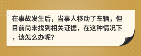 在事故发生后，当事人移动了车辆，但目前尚未找到相关证据，在这种情况下，该怎么办呢？