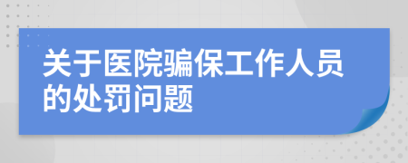 关于医院骗保工作人员的处罚问题