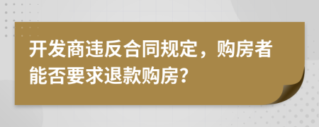 开发商违反合同规定，购房者能否要求退款购房？