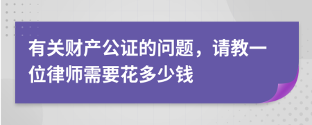 有关财产公证的问题，请教一位律师需要花多少钱