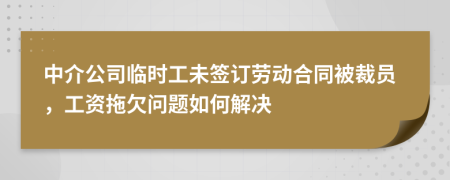 中介公司临时工未签订劳动合同被裁员，工资拖欠问题如何解决