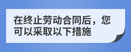在终止劳动合同后，您可以采取以下措施