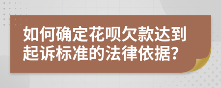 如何确定花呗欠款达到起诉标准的法律依据？