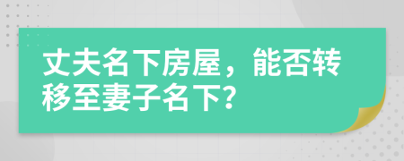 丈夫名下房屋，能否转移至妻子名下？