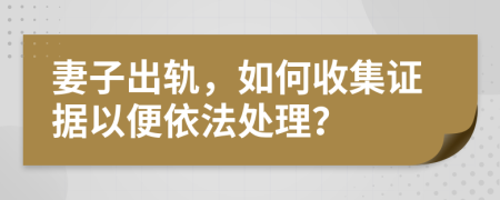 妻子出轨，如何收集证据以便依法处理？