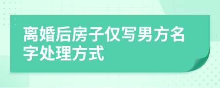 离婚后房子仅写男方名字处理方式