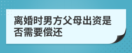 离婚时男方父母出资是否需要偿还