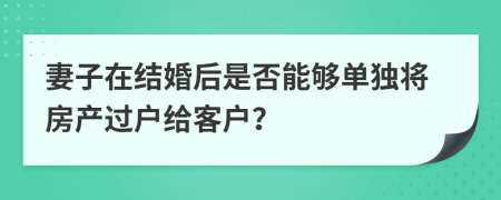 妻子在结婚后是否能够单独将房产过户给客户？