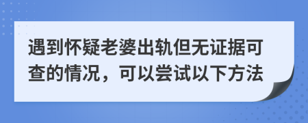 遇到怀疑老婆出轨但无证据可查的情况，可以尝试以下方法