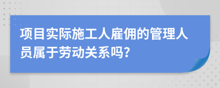 项目实际施工人雇佣的管理人员属于劳动关系吗？
