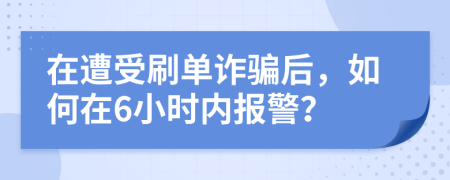 在遭受刷单诈骗后，如何在6小时内报警？