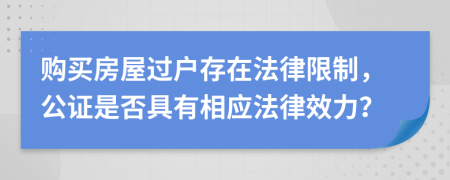 购买房屋过户存在法律限制，公证是否具有相应法律效力？