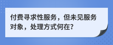 付费寻求性服务，但未见服务对象，处理方式何在？