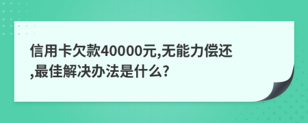 信用卡欠款40000元,无能力偿还,最佳解决办法是什么?