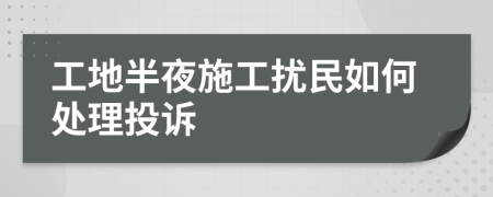 工地半夜施工扰民如何处理投诉
