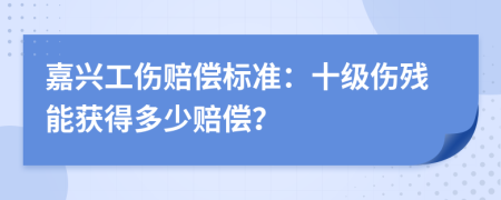 嘉兴工伤赔偿标准：十级伤残能获得多少赔偿？