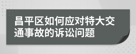 昌平区如何应对特大交通事故的诉讼问题