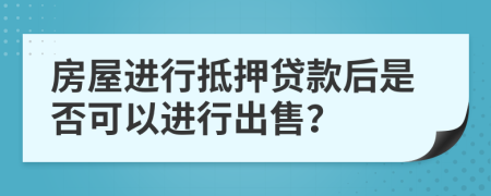 房屋进行抵押贷款后是否可以进行出售？