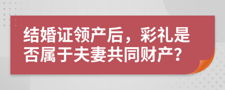 结婚证领产后，彩礼是否属于夫妻共同财产？