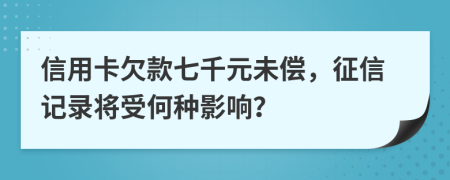信用卡欠款七千元未偿，征信记录将受何种影响？