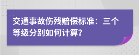 交通事故伤残赔偿标准：三个等级分别如何计算？