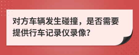 对方车辆发生碰撞，是否需要提供行车记录仪录像？