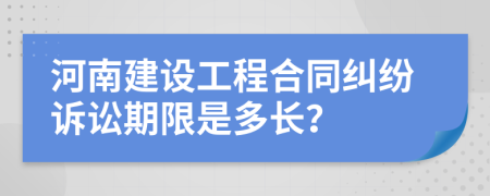 河南建设工程合同纠纷诉讼期限是多长？