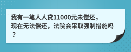 我有一笔人人贷11000元未偿还，现在无法偿还，法院会采取强制措施吗？