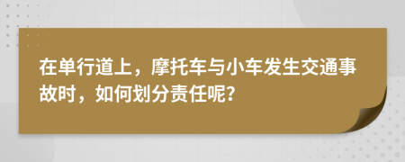 在单行道上，摩托车与小车发生交通事故时，如何划分责任呢？