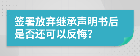 签署放弃继承声明书后是否还可以反悔？