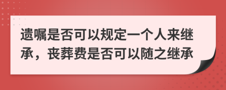 遗嘱是否可以规定一个人来继承，丧葬费是否可以随之继承