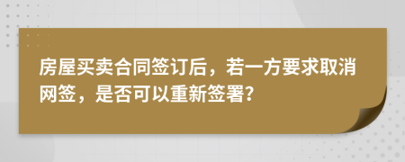 房屋买卖合同签订后，若一方要求取消网签，是否可以重新签署？