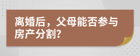 离婚后，父母能否参与房产分割？
