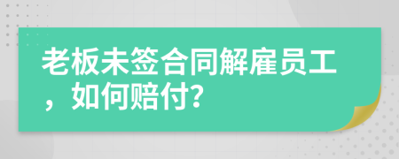 老板未签合同解雇员工，如何赔付？