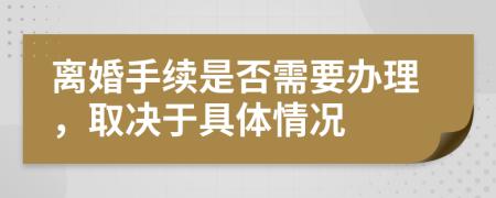 离婚手续是否需要办理，取决于具体情况