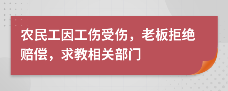 农民工因工伤受伤，老板拒绝赔偿，求教相关部门
