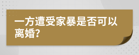 一方遭受家暴是否可以离婚？