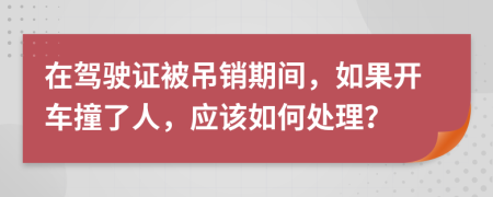 在驾驶证被吊销期间，如果开车撞了人，应该如何处理？