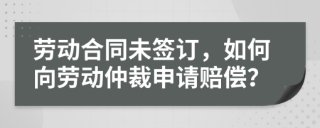 劳动合同未签订，如何向劳动仲裁申请赔偿？