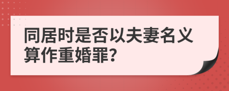 同居时是否以夫妻名义算作重婚罪？
