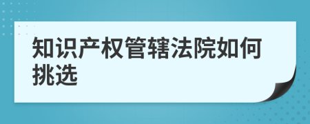 知识产权管辖法院如何挑选