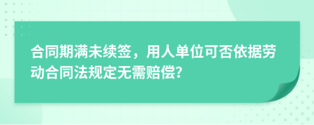 合同期满未续签，用人单位可否依据劳动合同法规定无需赔偿？