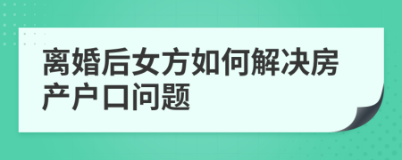 离婚后女方如何解决房产户口问题