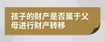 孩子的财产是否属于父母进行财产转移