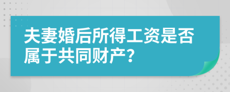 夫妻婚后所得工资是否属于共同财产？