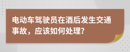 电动车驾驶员在酒后发生交通事故，应该如何处理？